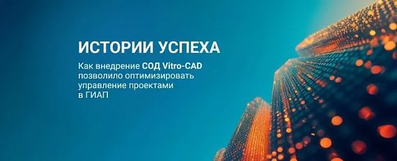 Как внедрение СОД Vitro-CAD позволило значительно оптимизировать процессы управления проектами и документооборотом в компании ГИАП