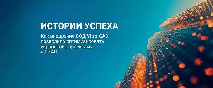 Как внедрение СОД Vitro-CAD позволило значительно оптимизировать процессы управления проектами и документооборотом в компании ГИАП